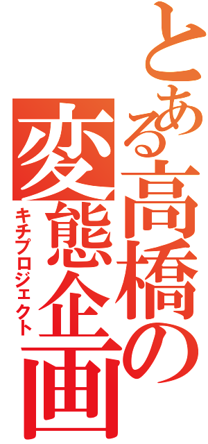 とある高橋の変態企画Ⅱ（キチプロジェクト）