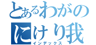 とあるわがのにけり我（インデックス）