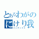 とあるわがのにけり我（インデックス）