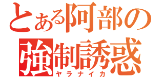 とある阿部の強制誘惑（ヤラナイカ）