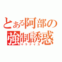 とある阿部の強制誘惑（ヤラナイカ）