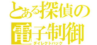 とある探偵の電子制御（ダイレクトハック）