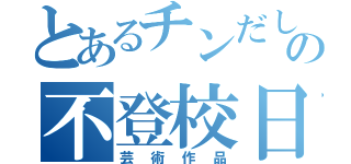 とあるチンだし三村の不登校日記（芸術作品）