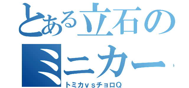 とある立石のミニカー大戦（トミカｖｓチョロＱ）