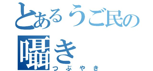 とあるうご民の囁き（つぶやき）