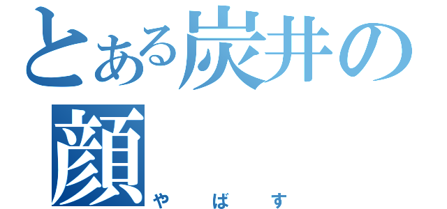 とある炭井の顔（やばす）