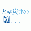 とある炭井の顔（やばす）