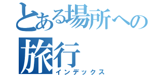 とある場所への旅行（インデックス）