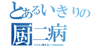 とあるいきりの厨二病（パソコン使えないバカｗｗｗｗ）