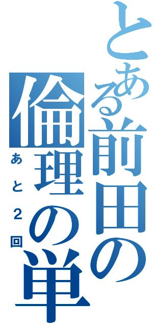 とある前田の倫理の単位Ⅱ（あと２回）