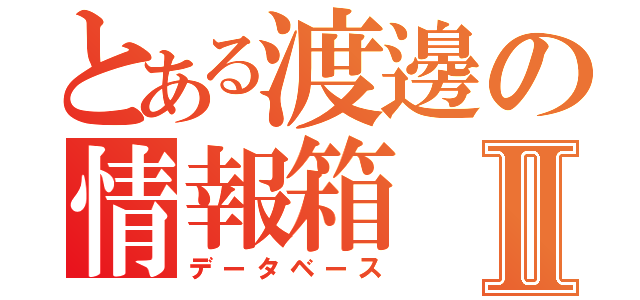 とある渡邊の情報箱Ⅱ（データベース）