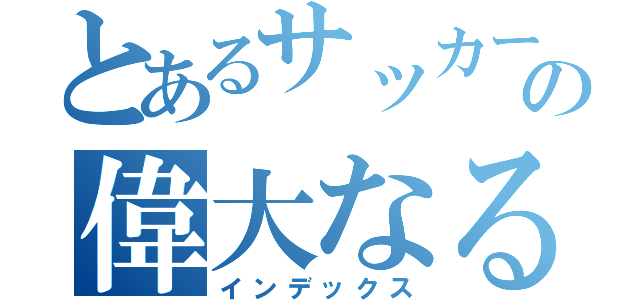 とあるサッカー部の偉大なる野望（インデックス）