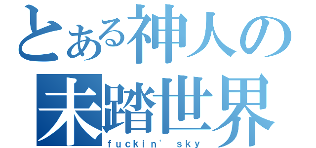 とある神人の未踏世界（ｆｕｃｋｉｎ\' ｓｋｙ）