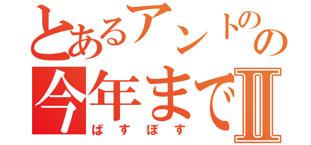 とあるアントのの今年までに童貞卒業Ⅱ（ばすぼす）