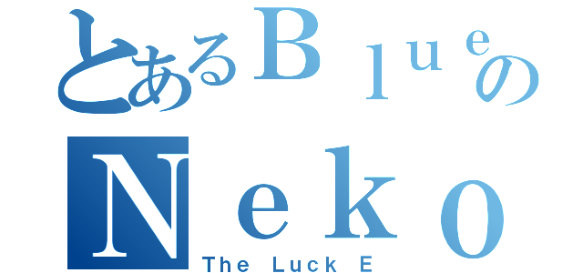 とあるＢｌｕｅのＮｅｋｏ（Ｔｈｅ Ｌｕｃｋ Ｅ）