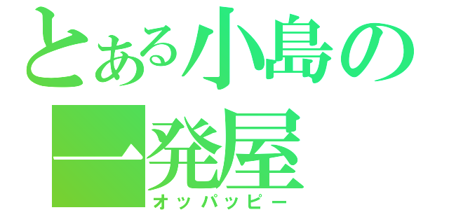 とある小島の一発屋（オッパッピー）