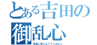 とある吉田の御乱心（貴様に教えるアプリはねえ）