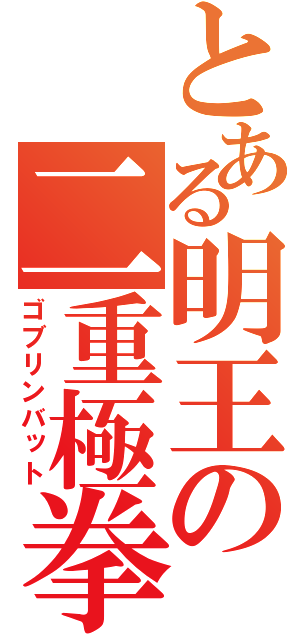 とある明王の二重極拳（ゴブリンバット）