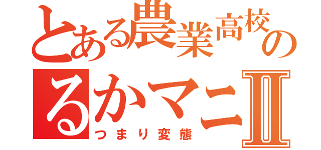 とある農業高校のるかマニアⅡ（つまり変態）