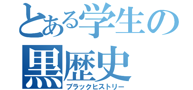 とある学生の黒歴史（ブラックヒストリー）