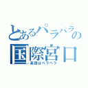 とあるパラパラの国際宮口（英語はペラペラ）