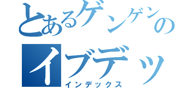 とあるゲンゲンのイブデックス（インデックス）