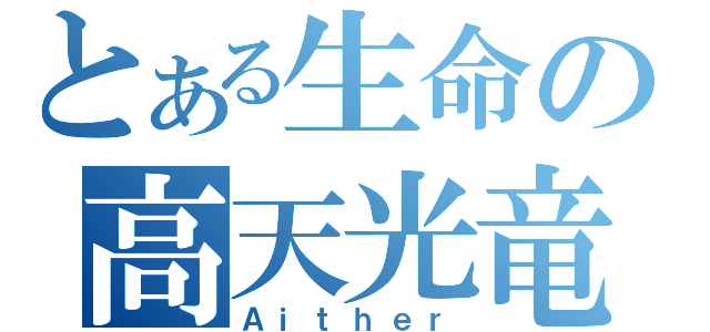 とある生命の高天光竜（Ａｉｔｈｅｒ）