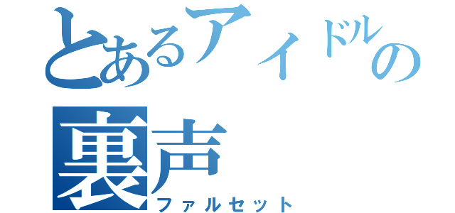 とあるアイドルの裏声（ファルセット）