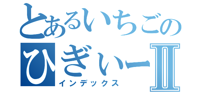 とあるいちごのひぎぃーⅡ（インデックス）