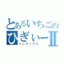 とあるいちごのひぎぃーⅡ（インデックス）