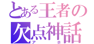 とある王者の欠点神話（アホ）