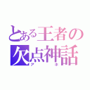 とある王者の欠点神話（アホ）