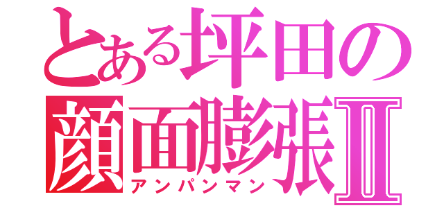 とある坪田の顔面膨張Ⅱ（アンパンマン）