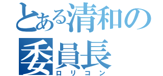 とある清和の委員長（ロリコン）