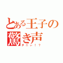 とある王子の驚き声（ダニぃ！？）