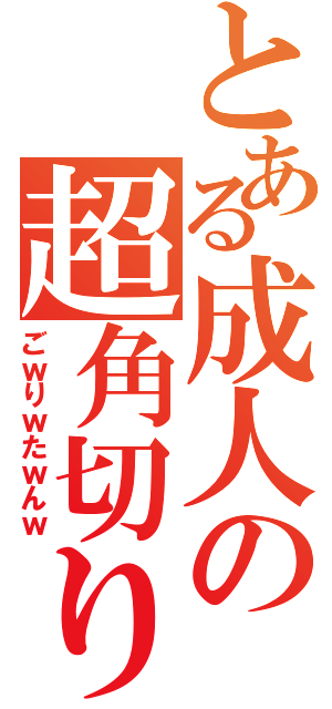 とある成人の超角切り（ごｗりｗたｗんｗ）