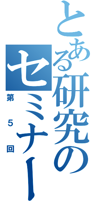 とある研究のセミナー（第５回）