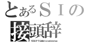 とあるＳＩの接頭辞（Ｙ　Ｚ　Ｅ　Ｐ　Ｔ　Ｇ　Ｍ　ｋ　ｈ　ｄ　ａｄｃｍｕｎｐｆａｚｙ）