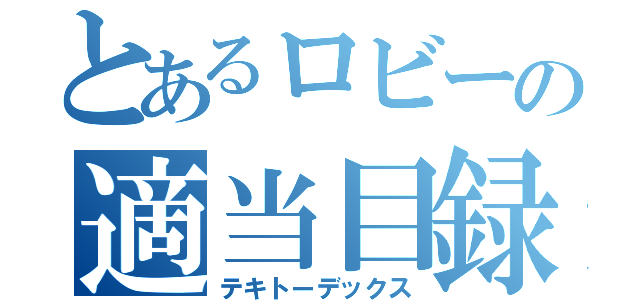 とあるロビーの適当目録（テキトーデックス）