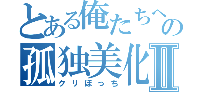 とある俺たちへの孤独美化Ⅱ（クリぼっち）