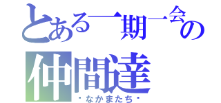 とある一期一会の仲間達（〜なかまたち〜）