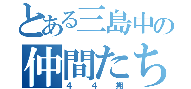 とある三島中の仲間たち（４４期）