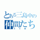 とある三島中の仲間たち（４４期）