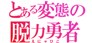 とある変態の脱力勇者（えにゃひこ）