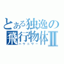 とある独逸の飛行物体Ⅱ（ハウニヴー）