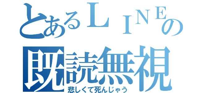 とあるＬＩＮＥの既読無視（悲しくて死んじゃう）