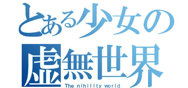 とある少女の虚無世界（Ｔｈｅ ｎｉｈｉｌｉｔｙ ｗｏｒｌｄ）