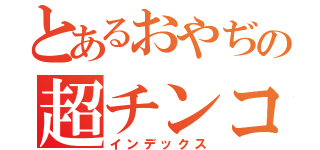 とあるおやぢの超チンコ砲（インデックス）