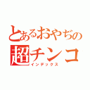 とあるおやぢの超チンコ砲（インデックス）