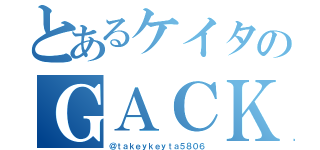 とあるケイタのＧＡＣＫＴ（＠ｔａｋｅｙｋｅｙｔａ５８０６）